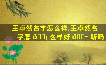王卓然名字怎么样,王卓然名字怎 🐡 么样好 🐬 听吗